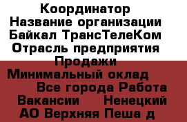 Координатор › Название организации ­ Байкал-ТрансТелеКом › Отрасль предприятия ­ Продажи › Минимальный оклад ­ 30 000 - Все города Работа » Вакансии   . Ненецкий АО,Верхняя Пеша д.